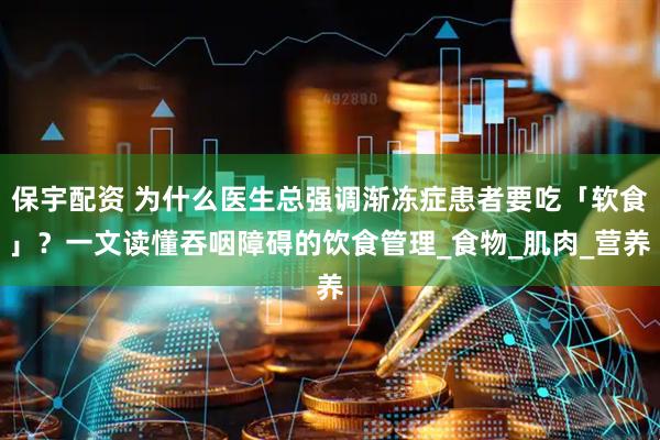 保宇配资 为什么医生总强调渐冻症患者要吃「软食」？一文读懂吞咽障碍的饮食管理_食物_肌肉_营养