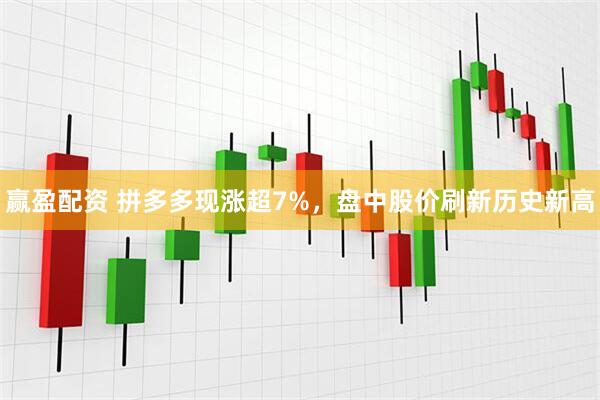 赢盈配资 拼多多现涨超7%，盘中股价刷新历史新高