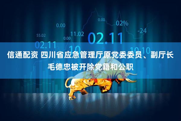 信通配资 四川省应急管理厅原党委委员、副厅长毛德忠被开除党籍和公职