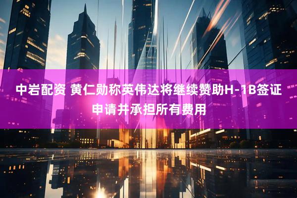 中岩配资 黄仁勋称英伟达将继续赞助H-1B签证申请并承担所有费用