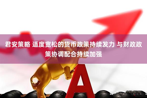 君安策略 适度宽松的货币政策持续发力 与财政政策协调配合持续加强