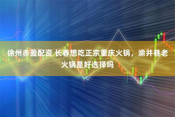 徐州赤盈配资 长春想吃正宗重庆火锅，渝井巷老火锅是好选择吗