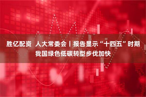 胜亿配资  人大常委会丨报告显示“十四五”时期我国绿色低碳转型步伐加快