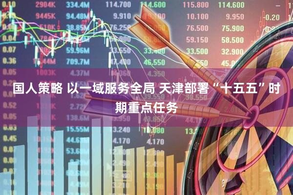 国人策略 以一域服务全局 天津部署“十五五”时期重点任务