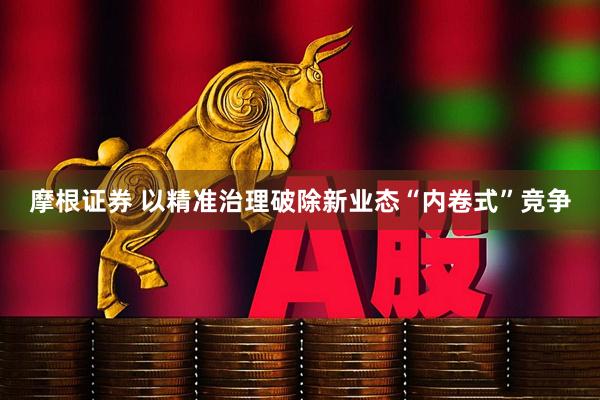 摩根证券 以精准治理破除新业态“内卷式”竞争
